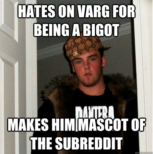 Hates on Varg for being a bigot makes him mascot of the subreddit - Hates on Varg for being a bigot makes him mascot of the subreddit  Scumbag Metalhead