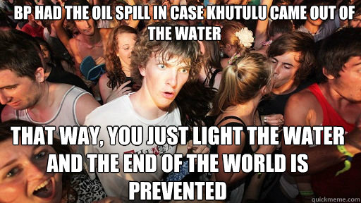 bp had the oil spill in case khutulu came out of the water that way, you just light the water and the end of the world is prevented  Sudden Clarity Clarence