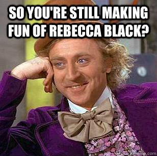 so you're still making fun of rebecca black?   Condescending Wonka