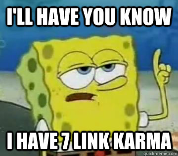 I'll have you know I have 7 link karma  Boyfriend says hes popular on reddit