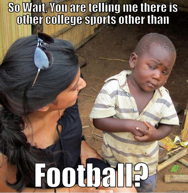 SO WAIT, YOU ARE TELLING ME THERE IS OTHER COLLEGE SPORTS OTHER THAN FOOTBALL? Skeptical Third World Kid