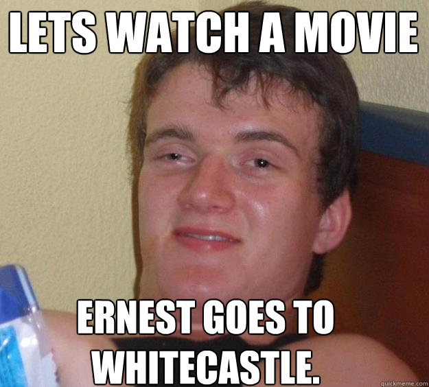 Lets watch a movie Ernest goes to whitecastle.  10 Guy