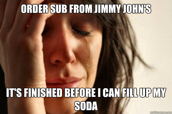 Order sub from jimmy john's it's finished before I can fill up my soda  First World Problems