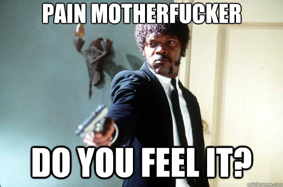 Pain motherfucker do you feel it?  Samuel Jackson