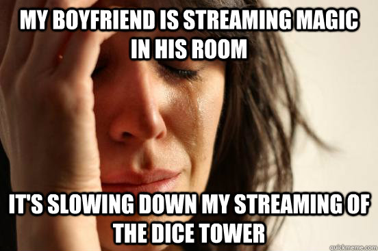 My boyfriend is streaming magic in his room It's slowing down my streaming of The Dice Tower  First World Problems