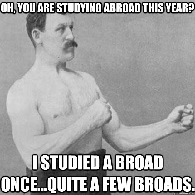 Oh, you are studying abroad this year? I studied a broad once...quite a few broads.  overly manly man