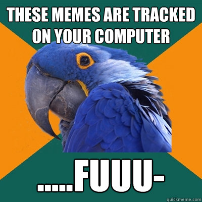 These memes are tracked on your computer .....FUUU-  Paranoid Parrot