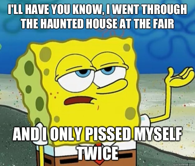 I'll have you know, I went through the haunted house at the fair And i only pissed myself twice  Tough Spongebob