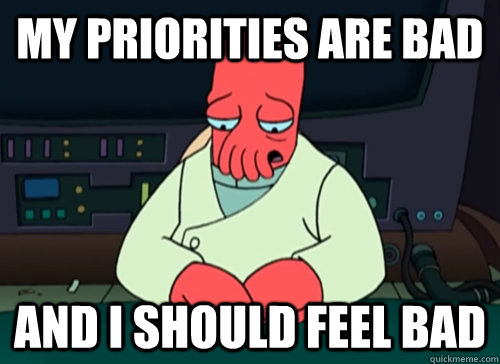 My priorities are bad and i should feel bad - My priorities are bad and i should feel bad  sad zoidberg