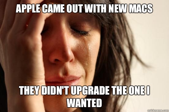 Apple came out with new macs They didn't upgrade the one I wanted  First World Problems