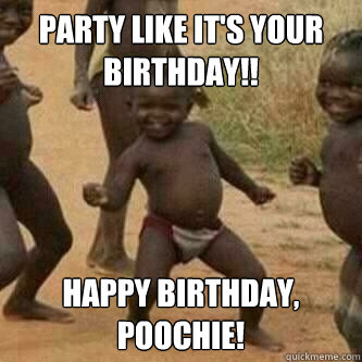 Party like it's your birthday!! Happy Birthday, Poochie!  Its friday niggas