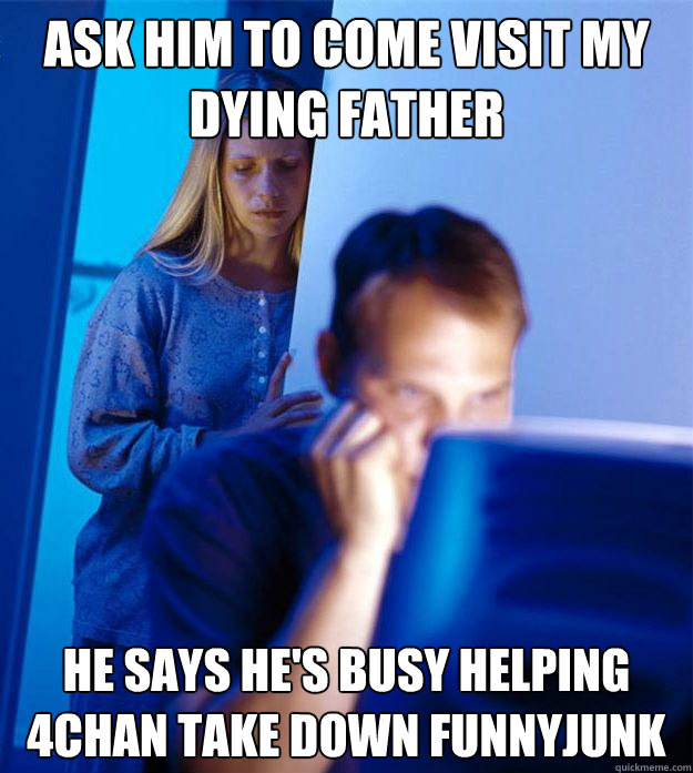 Ask him to come visit my dying father He says he's busy helping 4chan take down funnyjunk  Redditors Wife
