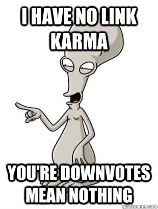 I have no link karma you're downvotes mean nothing  American Dad Roger