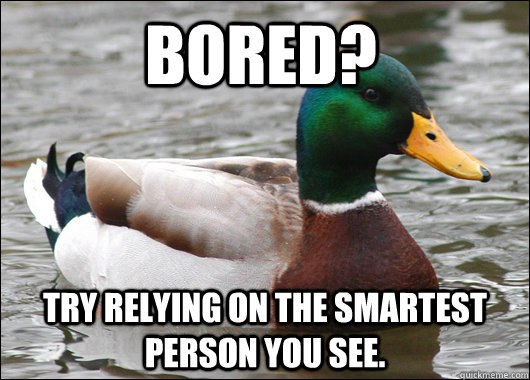 bored? try relying on the smartest person you see.   Actual Advice Mallard