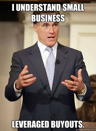 I understand small business leveraged buyouts.  Relatable Romney