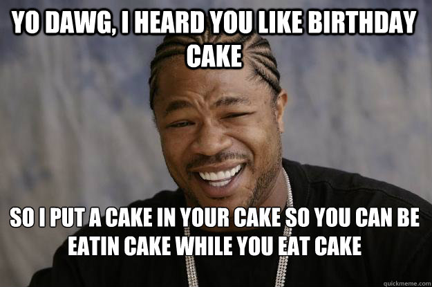 YO DAWG, I HEARd you like birthday cake so I put a cake in your cake so you can be eatin cake while you eat cake  Xzibit meme