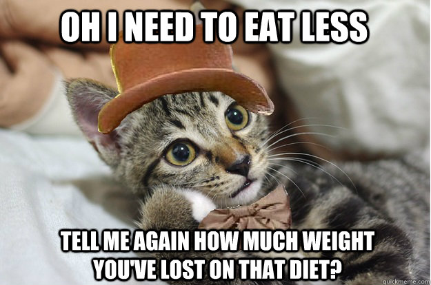 oh i need to eat less Tell me again how much weight you've lost on that diet?  