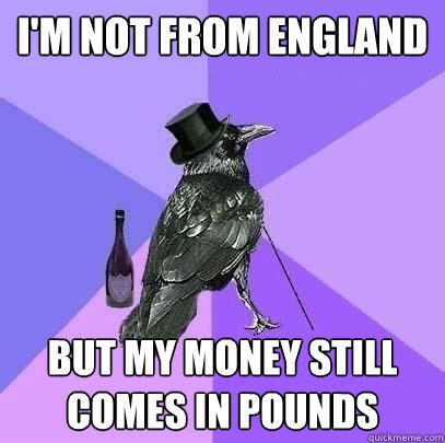 I'm not from England But my money still comes in pounds  Rich Raven