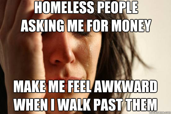 Homeless people
asking me for money Make me feel awkward
when I walk past them  First World Problems