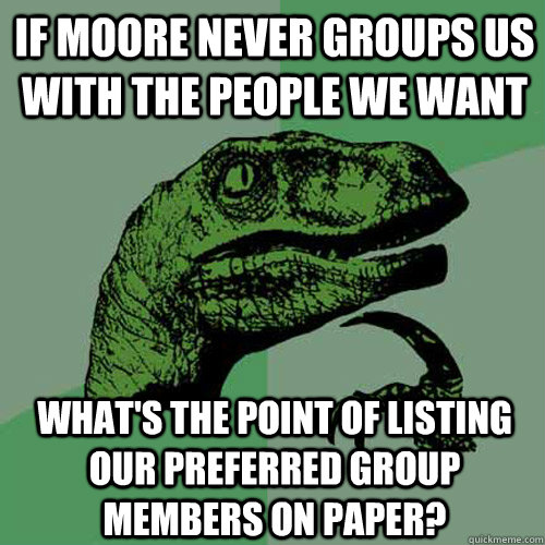 if moore never groups us with the people we want  what's the point of listing our preferred group members on paper? - if moore never groups us with the people we want  what's the point of listing our preferred group members on paper?  Philosoraptor