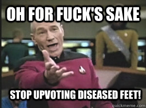 oh for fuck's sake stop upvoting diseased feet!  Annoyed Picard