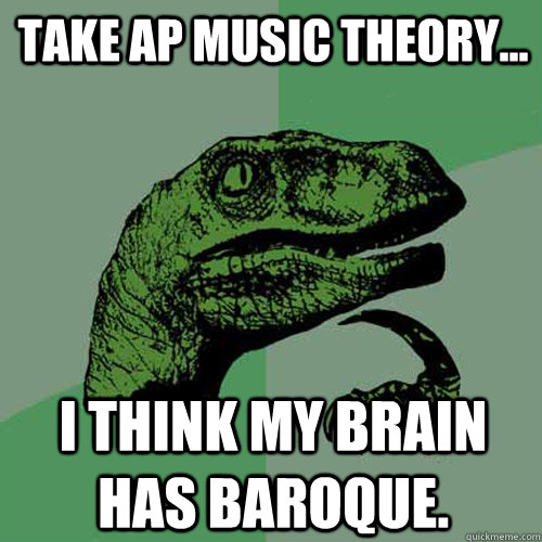 Take AP Music Theory... I think my brain has Baroque.   Philosoraptor