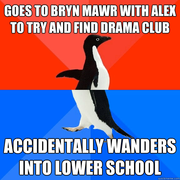 goes to bryn mawr with alex to try and find drama club accidentally wanders into lower school  Socially Awesome Awkward Penguin