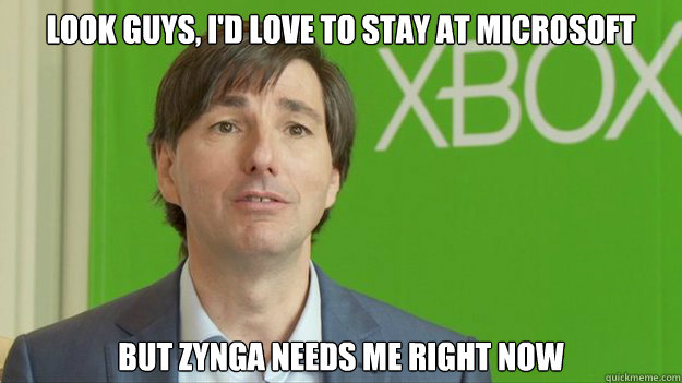 look Guys, I'd love to stay at microsoft but zynga needs me right now  