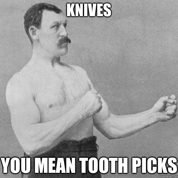 Knives YOU MEAN TOOTH PICKS  overly manly man