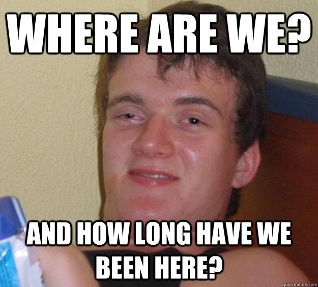 Where are we? And how long have we been here?  10 Guy