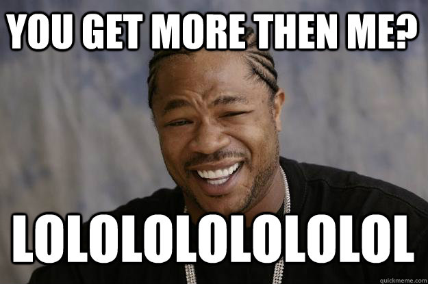 You get more then me? lololololololol  Xzibit meme