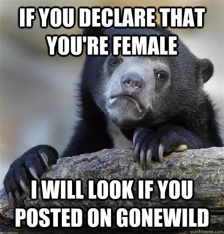 IF YOU DECLARE THAT YOU'RE FEMALE I WILL LOOK IF YOU POSTED ON GONEWILD  Confession Bear