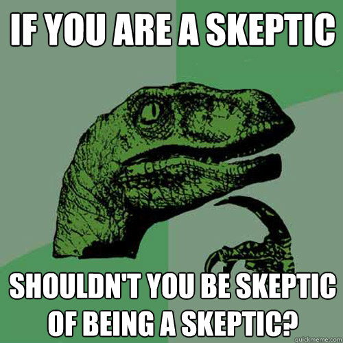 If you are a skeptic Shouldn't you be skeptic of being a skeptic?  Philosoraptor