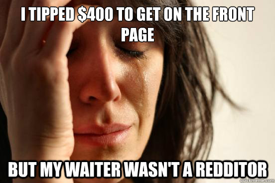 I tipped $400 to get on the front page but my waiter wasn't a redditor  First World Problems