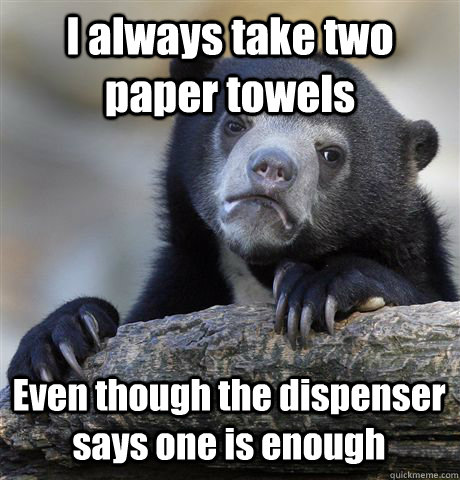 I always take two paper towels Even though the dispenser says one is enough  Confession Bear