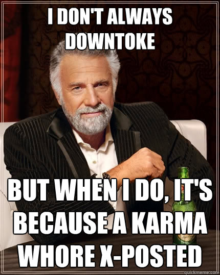 I don't always downtoke But when I do, it's because a karma whore x-posted  The Most Interesting Man In The World