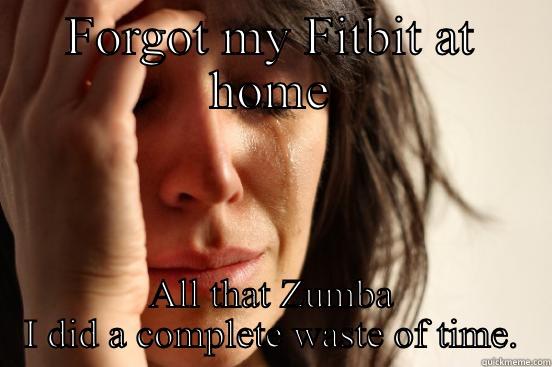 FORGOT MY FITBIT AT HOME ALL THAT ZUMBA I DID A COMPLETE WASTE OF TIME. First World Problems