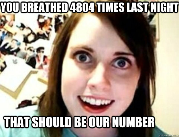YOU BREATHED 4804 TIMES LAST NIGHT THAT SHOULD BE OUR NUMBER  obsessive girlfriend