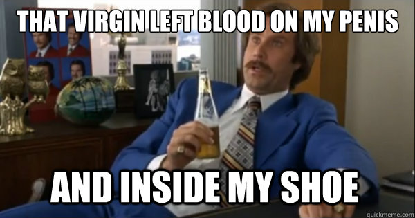 that virgin left blood on my penis and inside my shoe  Ron burgundy