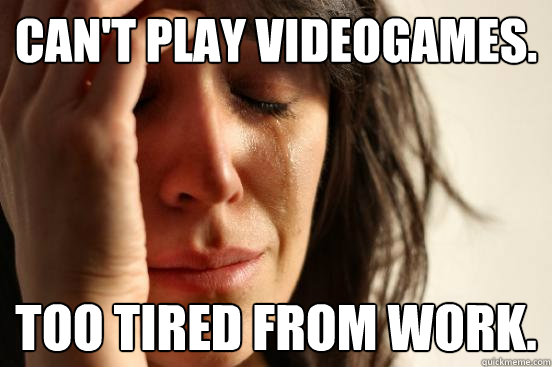 CAN'T PLAY VIDEOGAMES. TOO TIRED FROM WORK.  First World Problems