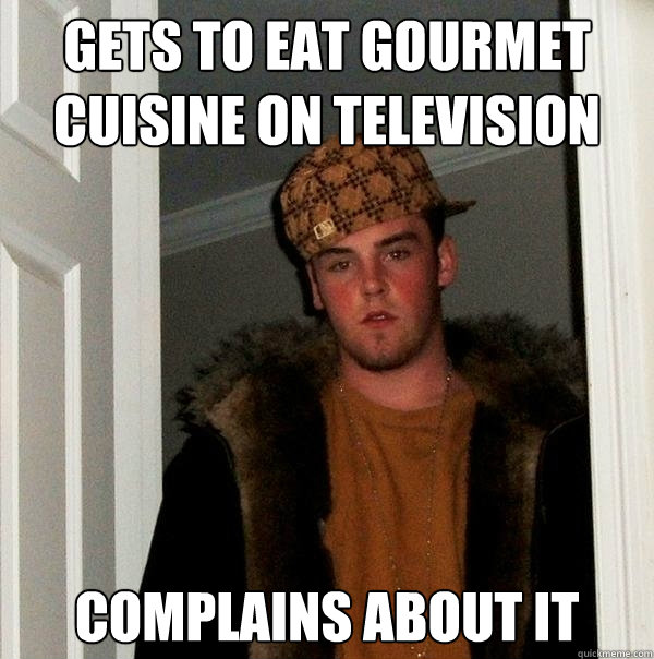 Gets to eat gourmet cuisine on Television complains about it - Gets to eat gourmet cuisine on Television complains about it  Scumbag Steve
