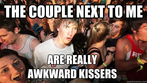 The couple next to me are really 
awkward kissers  Sudden Clarity Clarence