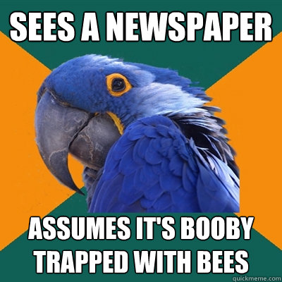 Sees a newspaper assumes it's booby trapped with bees  Paranoid Parrot