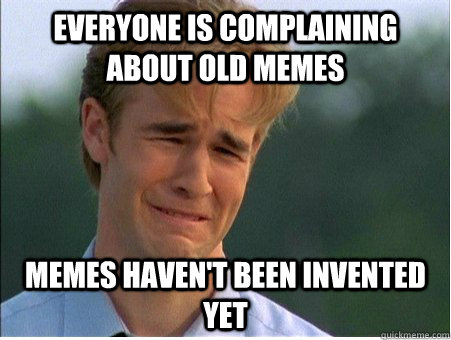 Everyone is complaining about old memes memes haven't been invented yet  1990s Problems