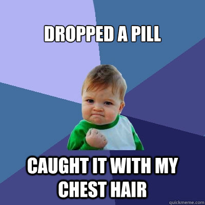 dropped a pill Caught it with my chest hair    Success Kid