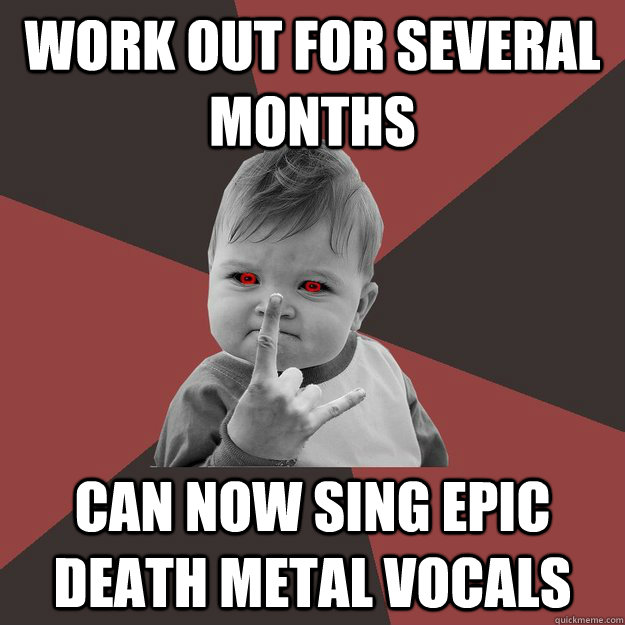Work out for several months can now sing epic death metal vocals  Metal Success Kid