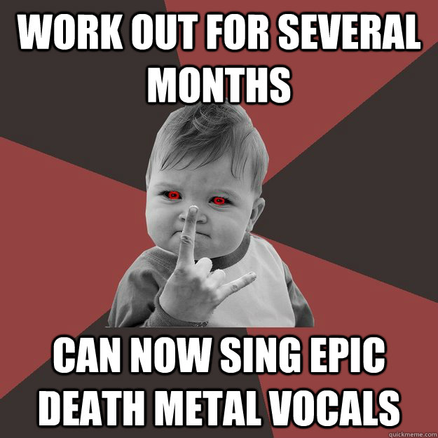 Work out for several months can now sing epic death metal vocals - Work out for several months can now sing epic death metal vocals  Metal Success Kid