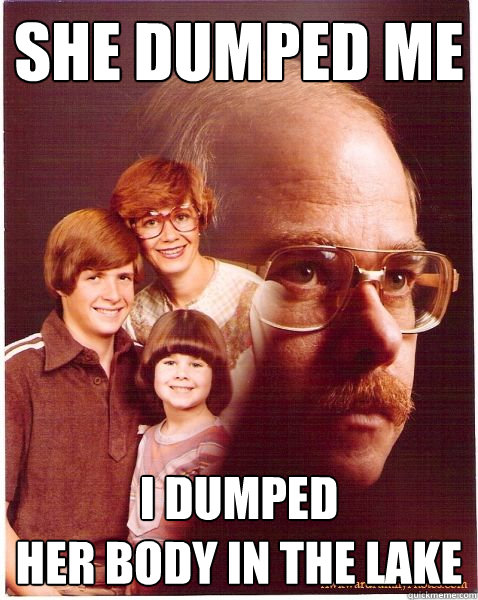 she dumped me i dumped
her body in the lake  Vengeance Dad