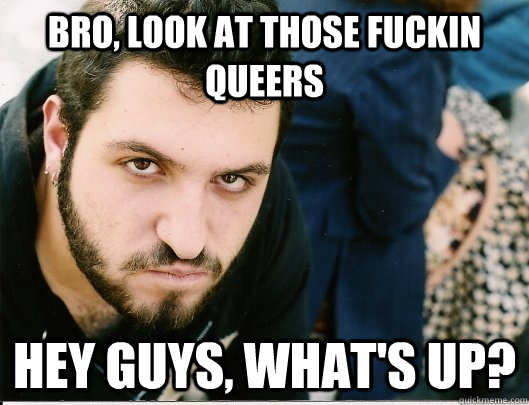 BRO, LOOK AT THOSE FUCKIN QUEERS HEY GUYS, WHAT'S UP?  Mikey tha Anarcha-feminist Bro