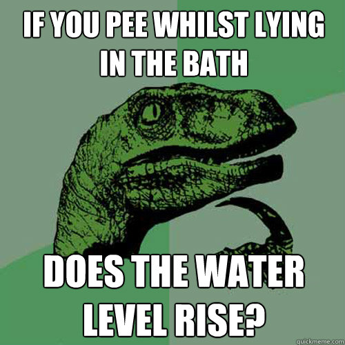 If you pee whilst lying in the bath Does the water level rise?  Philosoraptor